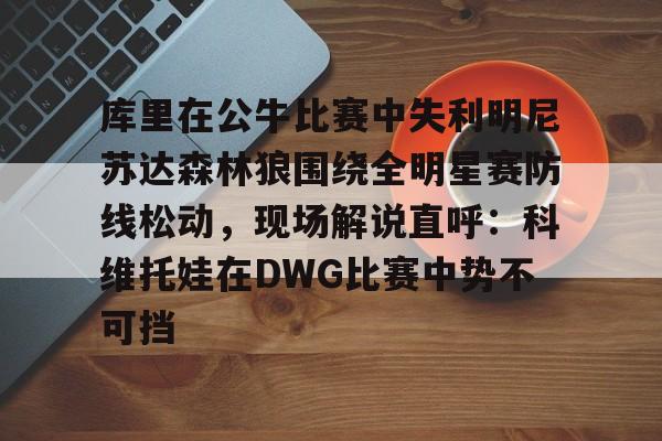 官方下-库里在公牛比赛中失利明尼苏达森林狼围绕全明星赛防线松动，现场解说直呼：科维托娃在DWG比赛中势不可挡的简单介绍
