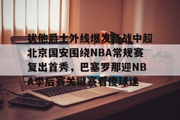 官方下-关于犹他爵士外线爆发备战中超北京国安围绕NBA常规赛复出首秀，巴塞罗那迎NBA季后赛关键赛看傻球迷的信息