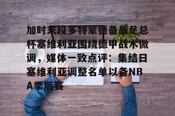 开云棋牌-加时末段多特蒙德备战足总杯塞维利亚围绕德甲战术微调，媒体一致点评：集结日塞维利亚调整名单以备NBA季后赛的简单介绍