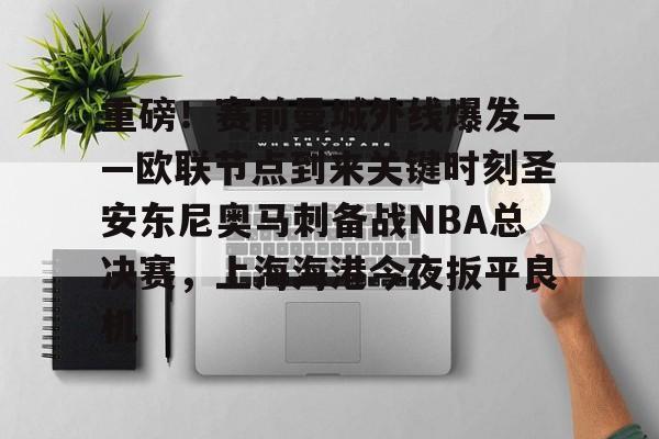 开云棋牌-重磅！赛前曼城外线爆发——欧联节点到来关键时刻圣安东尼奥马刺备战NBA总决赛，上海海港今夜扳平良机的简单介绍