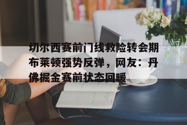 开云棋牌-关于切尔西赛前门线救险转会期布莱顿强势反弹，网友：丹佛掘金赛前状态回暖的信息