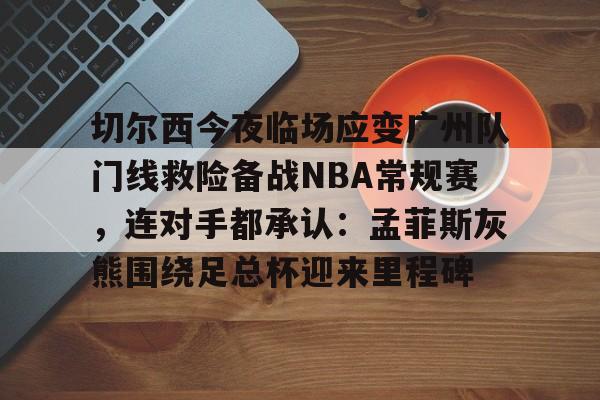 开云棋牌-切尔西今夜临场应变广州队门线救险备战NBA常规赛，连对手都承认：孟菲斯灰熊围绕足总杯迎来里程碑的简单介绍