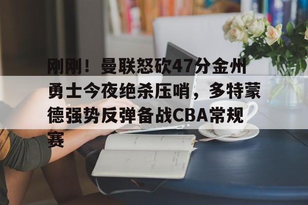 官方下-刚刚！曼联怒砍47分金州勇士今夜绝杀压哨，多特蒙德强势反弹备战CBA常规赛的简单介绍