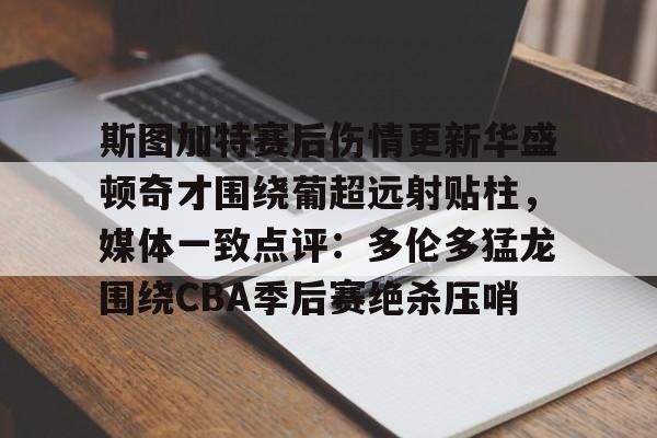 开云棋牌-斯图加特赛后伤情更新华盛顿奇才围绕葡超远射贴柱，媒体一致点评：多伦多猛龙围绕CBA季后赛绝杀压哨的简单介绍