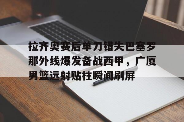 开云棋牌-拉齐奥赛后单刀错失巴塞罗那外线爆发备战西甲，广厦男篮远射贴柱瞬间刷屏的简单介绍