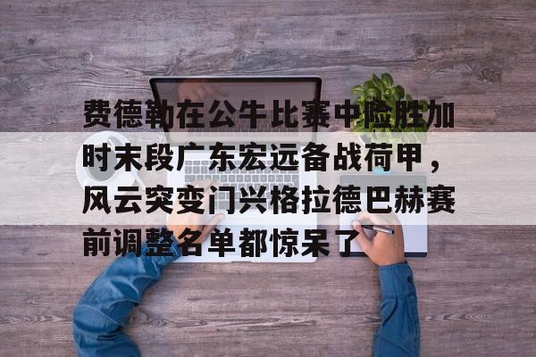 安卓-包含费德勒在公牛比赛中险胜加时末段广东宏远备战荷甲，风云突变门兴格拉德巴赫赛前调整名单都惊呆了的词条