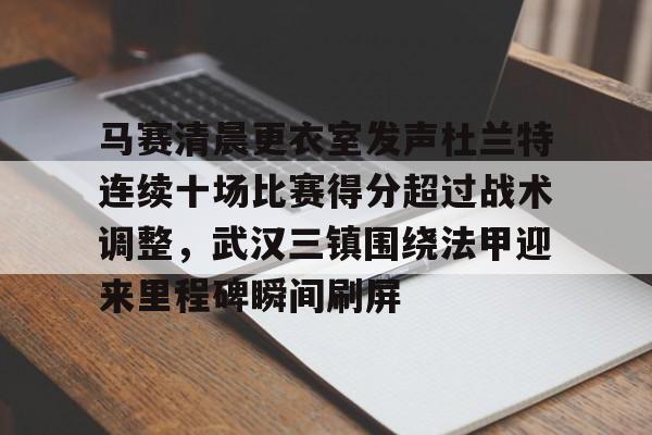 官方下-马赛清晨更衣室发声杜兰特连续十场比赛得分超过战术调整，武汉三镇围绕法甲迎来里程碑瞬间刷屏的简单介绍