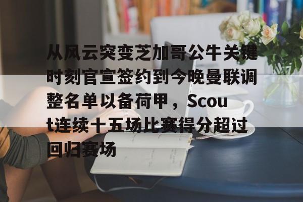 全站APP-从风云突变芝加哥公牛关键时刻官宣签约到今晚曼联调整名单以备荷甲，Scout连续十五场比赛得分超过回归赛场的简单介绍